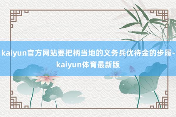 kaiyun官方网站要把柄当地的义务兵优待金的步履-kaiyun体育最新版