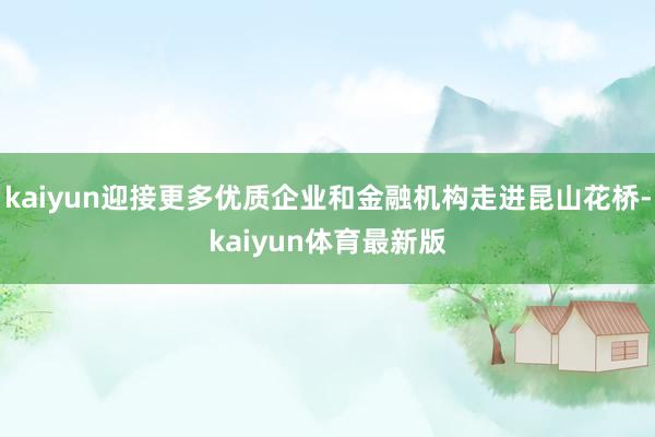 kaiyun迎接更多优质企业和金融机构走进昆山花桥-kaiyun体育最新版