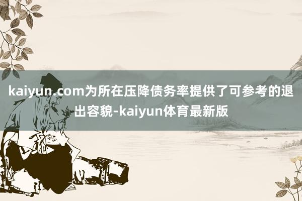 kaiyun.com为所在压降债务率提供了可参考的退出容貌-kaiyun体育最新版