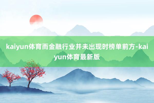 kaiyun体育而金融行业并未出现时榜单前方-kaiyun体育最新版