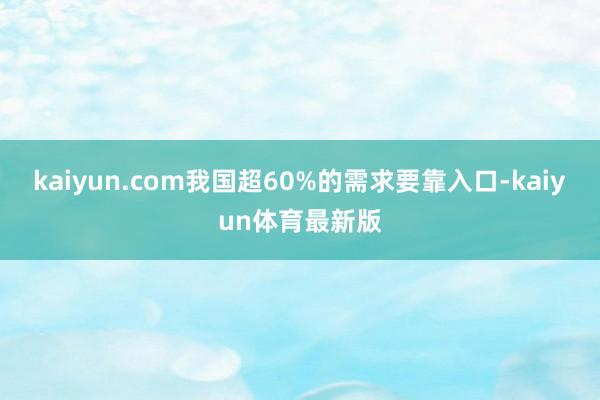 kaiyun.com我国超60%的需求要靠入口-kaiyun体育最新版