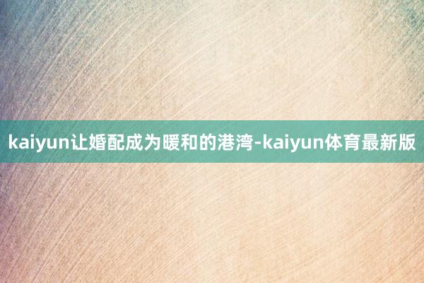 kaiyun让婚配成为暖和的港湾-kaiyun体育最新版