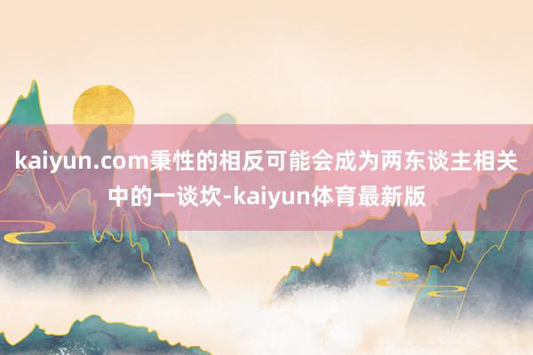 kaiyun.com秉性的相反可能会成为两东谈主相关中的一谈坎-kaiyun体育最新版