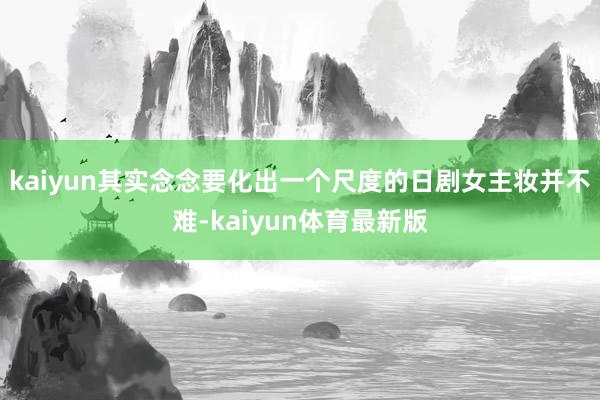 kaiyun其实念念要化出一个尺度的日剧女主妆并不难-kaiyun体育最新版