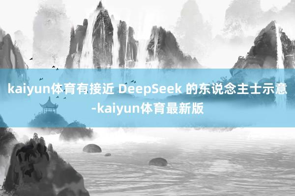 kaiyun体育有接近 DeepSeek 的东说念主士示意-kaiyun体育最新版