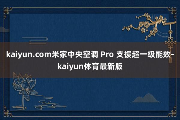 kaiyun.com米家中央空调 Pro 支援超一级能效-kaiyun体育最新版