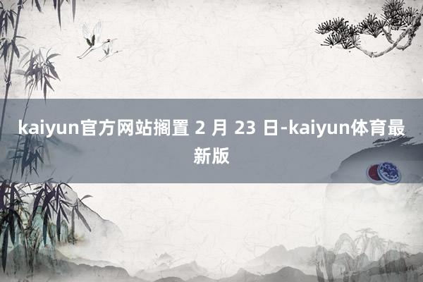 kaiyun官方网站搁置 2 月 23 日-kaiyun体育最新版
