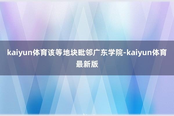 kaiyun体育该等地块毗邻广东学院-kaiyun体育最新版