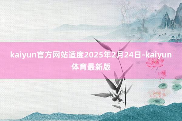 kaiyun官方网站适度2025年2月24日-kaiyun体育最新版