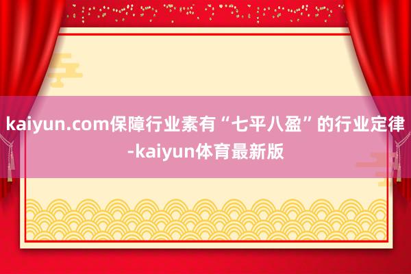 kaiyun.com保障行业素有“七平八盈”的行业定律-kaiyun体育最新版