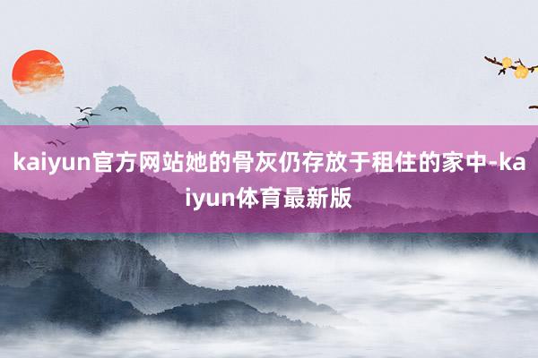 kaiyun官方网站她的骨灰仍存放于租住的家中-kaiyun体育最新版