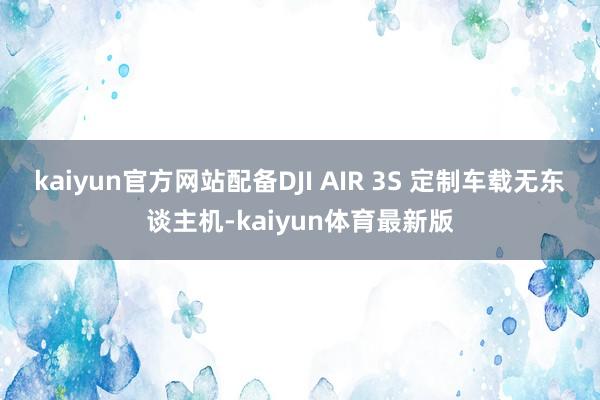 kaiyun官方网站配备DJI AIR 3S 定制车载无东谈主机-kaiyun体育最新版