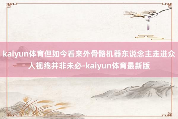 kaiyun体育但如今看来外骨骼机器东说念主走进众人视线并非未必-kaiyun体育最新版