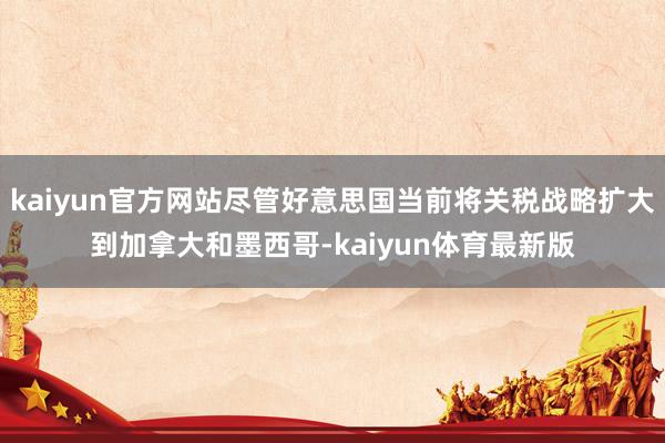 kaiyun官方网站尽管好意思国当前将关税战略扩大到加拿大和墨西哥-kaiyun体育最新版
