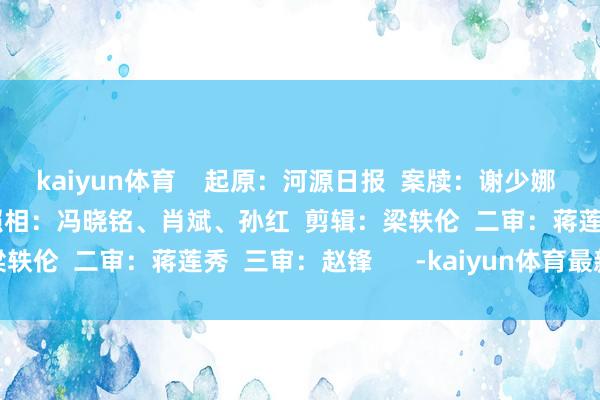 kaiyun体育    起原：河源日报  案牍：谢少娜  制图：熊秋萍 小小  照相：冯晓铭、肖斌、孙红  剪辑：梁轶伦  二审：蒋莲秀  三审：赵锋      -kaiyun体育最新版