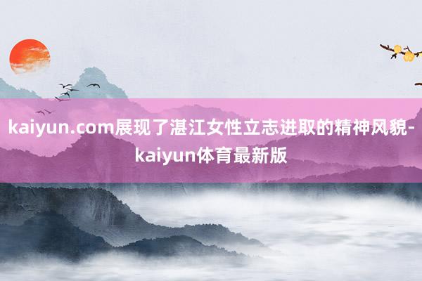 kaiyun.com展现了湛江女性立志进取的精神风貌-kaiyun体育最新版