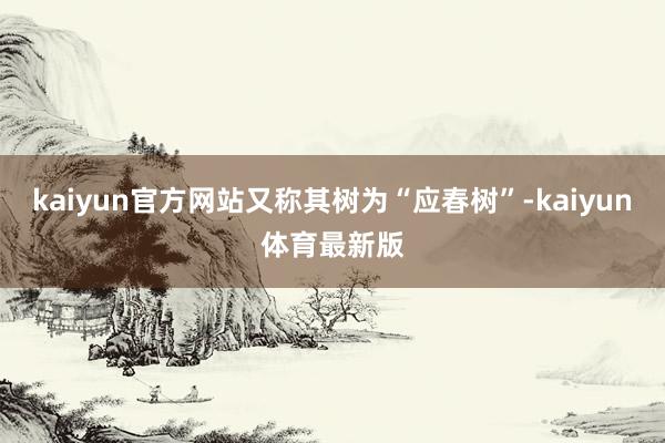 kaiyun官方网站又称其树为“应春树”-kaiyun体育最新版