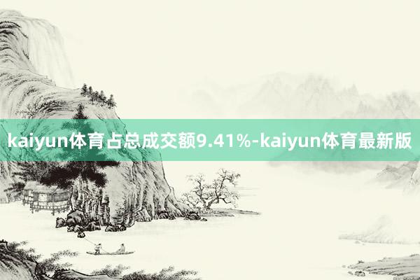 kaiyun体育占总成交额9.41%-kaiyun体育最新版
