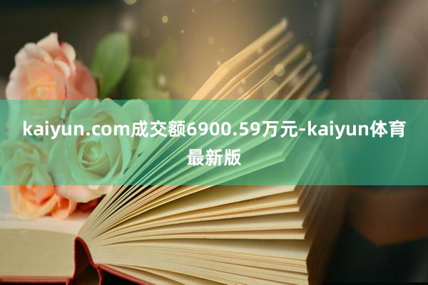 kaiyun.com成交额6900.59万元-kaiyun体育最新版