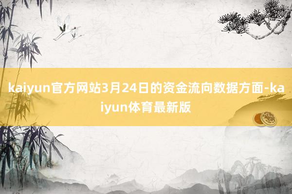 kaiyun官方网站3月24日的资金流向数据方面-kaiyun体育最新版