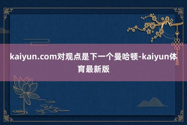 kaiyun.com对观点是下一个曼哈顿-kaiyun体育最新版