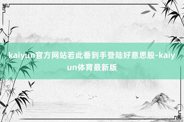 kaiyun官方网站若此番到手登陆好意思股-kaiyun体育最新版