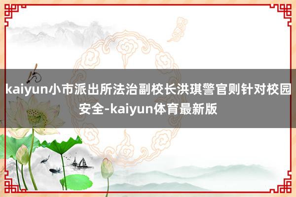 kaiyun小市派出所法治副校长洪琪警官则针对校园安全-kaiyun体育最新版