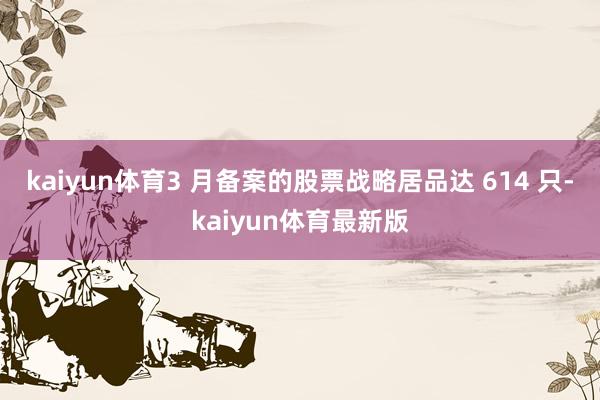 kaiyun体育3 月备案的股票战略居品达 614 只-kaiyun体育最新版