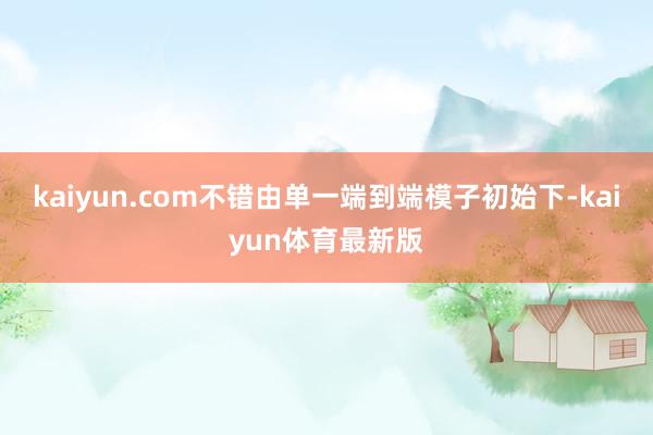 kaiyun.com不错由单一端到端模子初始下-kaiyun体育最新版