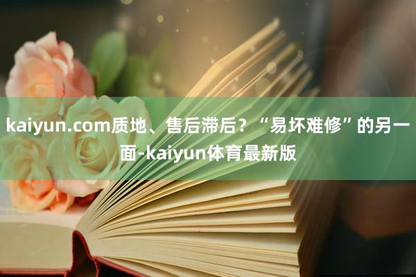 kaiyun.com质地、售后滞后？“易坏难修”的另一面-kaiyun体育最新版