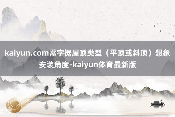kaiyun.com需字据屋顶类型（平顶或斜顶）想象安装角度-kaiyun体育最新版