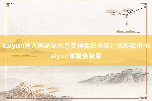kaiyun官方网站绿柱皆莫得实在击穿过回转数值-kaiyun体育最新版
