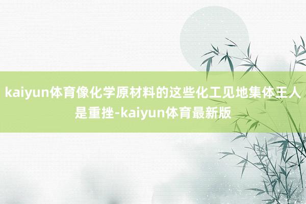 kaiyun体育像化学原材料的这些化工见地集体王人是重挫-kaiyun体育最新版