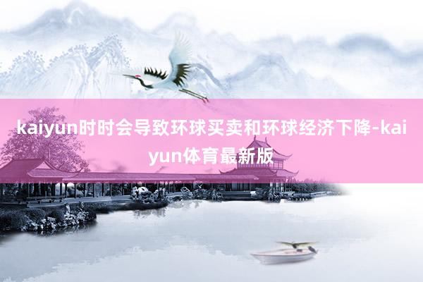 kaiyun时时会导致环球买卖和环球经济下降-kaiyun体育最新版