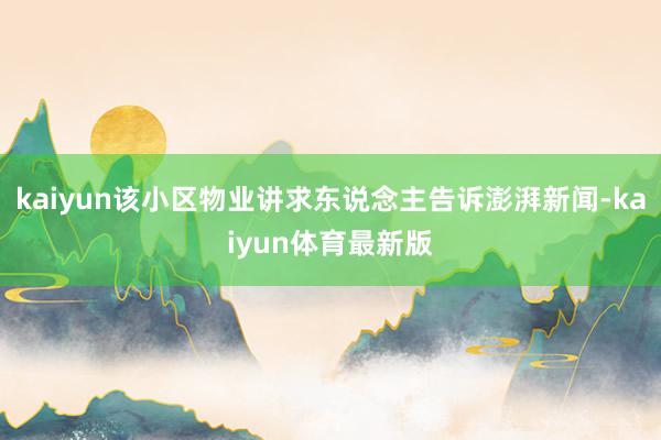 kaiyun该小区物业讲求东说念主告诉澎湃新闻-kaiyun体育最新版