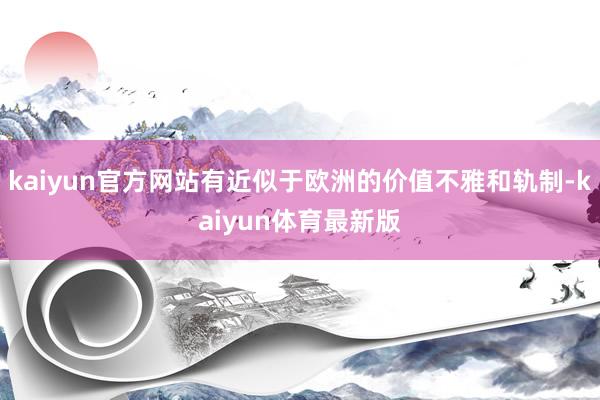 kaiyun官方网站有近似于欧洲的价值不雅和轨制-kaiyun体育最新版