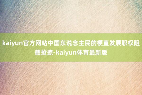 kaiyun官方网站中国东说念主民的梗直发展职权阻截抢掠-kaiyun体育最新版