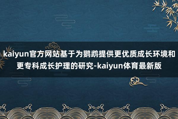 kaiyun官方网站基于为鹦鹉提供更优质成长环境和更专科成长护理的研究-kaiyun体育最新版