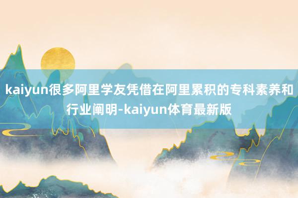 kaiyun很多阿里学友凭借在阿里累积的专科素养和行业阐明-kaiyun体育最新版
