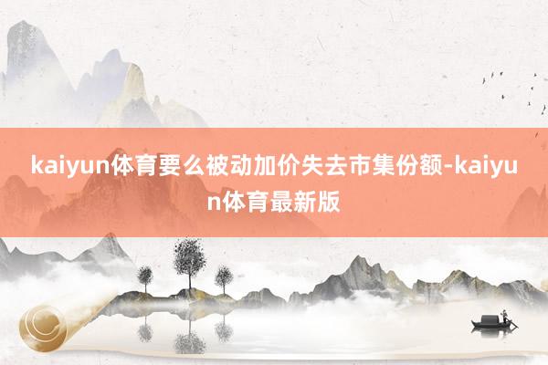 kaiyun体育要么被动加价失去市集份额-kaiyun体育最新版