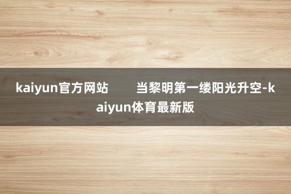 kaiyun官方网站        当黎明第一缕阳光升空-kaiyun体育最新版