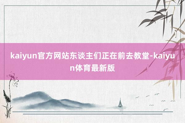 kaiyun官方网站东谈主们正在前去教堂-kaiyun体育最新版