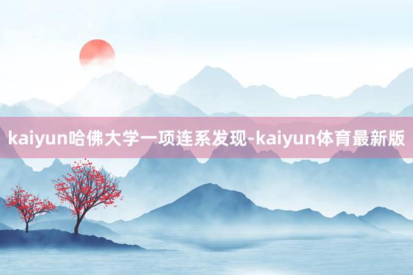 kaiyun哈佛大学一项连系发现-kaiyun体育最新版