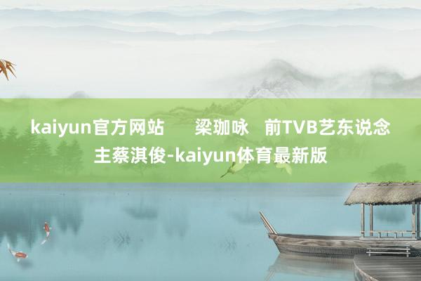 kaiyun官方网站 梁珈咏 前TVB艺东说念主蔡淇俊-kaiyun体育最新版