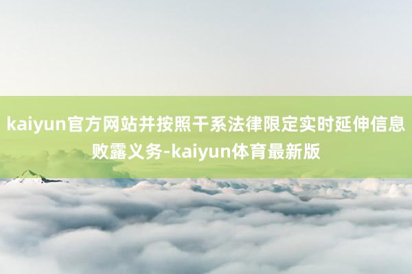 kaiyun官方网站并按照干系法律限定实时延伸信息败露义务-kaiyun体育最新版