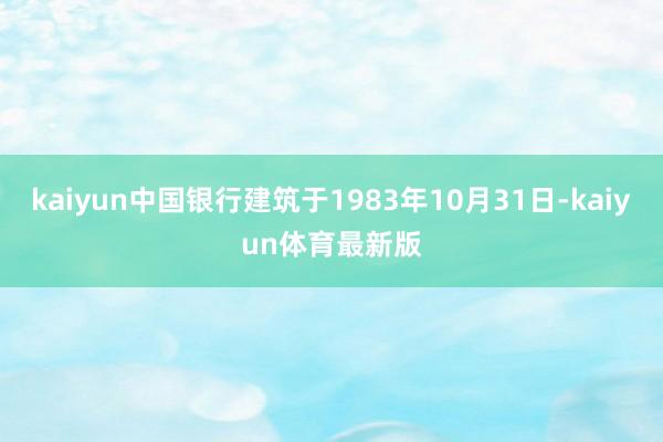 kaiyun中国银行建筑于1983年10月31日-kaiyun体育最新版