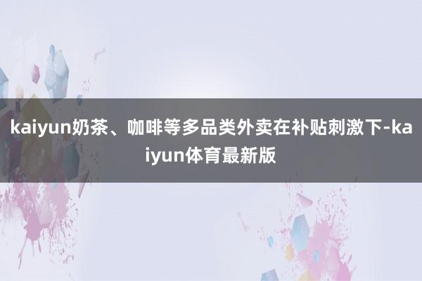 kaiyun奶茶、咖啡等多品类外卖在补贴刺激下-kaiyun体育最新版