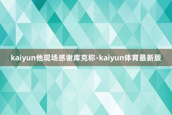kaiyun　　他现场感谢库克称-kaiyun体育最新版