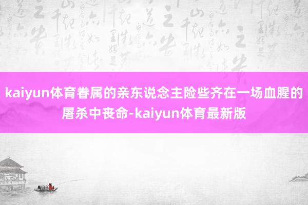 kaiyun体育眷属的亲东说念主险些齐在一场血腥的屠杀中丧命-kaiyun体育最新版