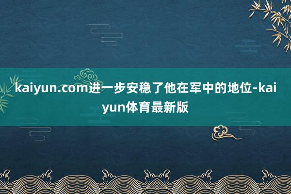 kaiyun.com进一步安稳了他在军中的地位-kaiyun体育最新版